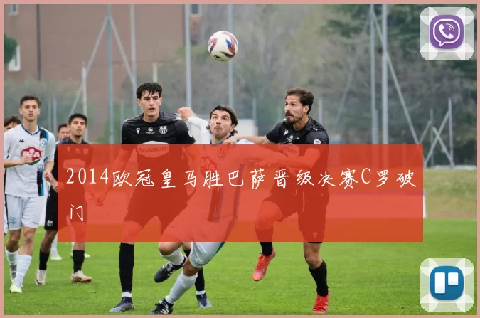 2014欧冠皇马胜巴萨晋级决赛C罗破门
