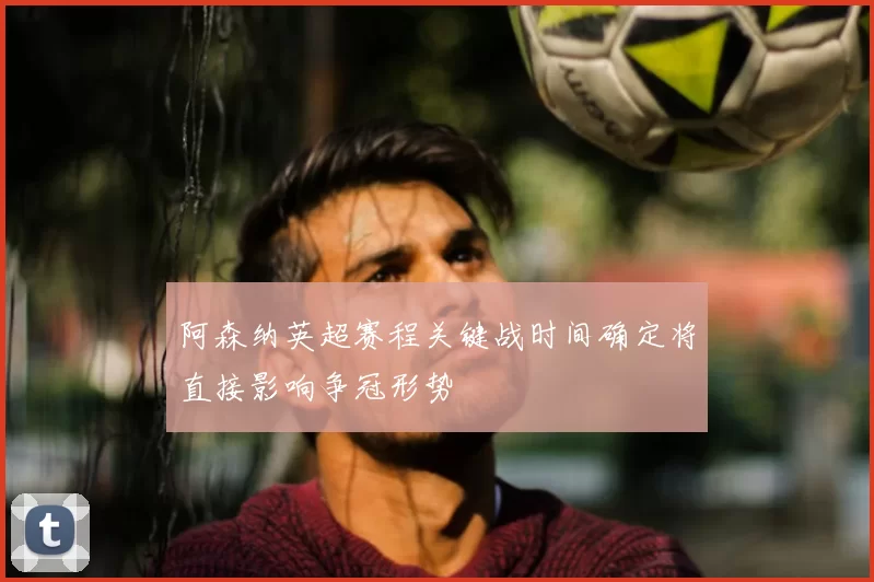 阿森纳英超赛程关键战时间确定将直接影响争冠形势